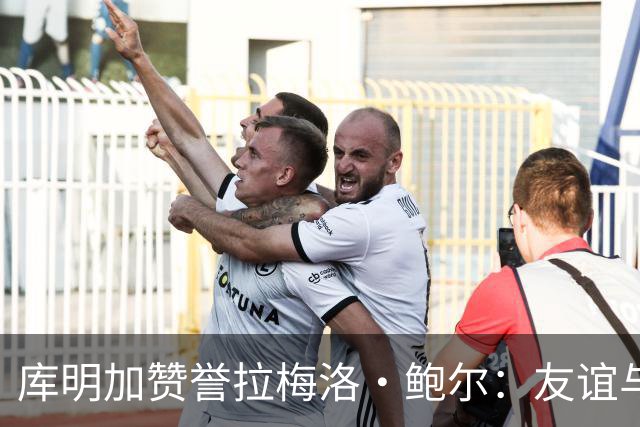 库明加赞誉拉梅洛·鲍尔：友谊与善良的完美结合