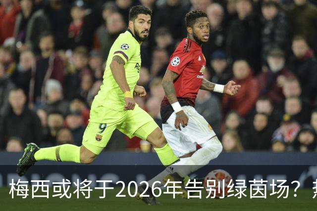 梅西或将于2026年告别绿茵场？热门网站的震撼消息引发热议