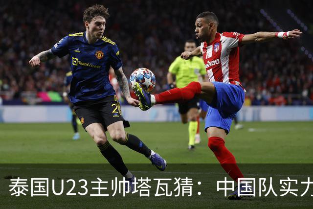泰国U23主帅塔瓦猜：中国队实力不凡，战胜他们极具挑战性