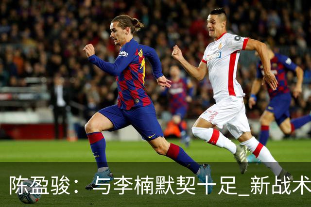 陈盈骏：与李楠默契十足 新战术与外援需进一步适应