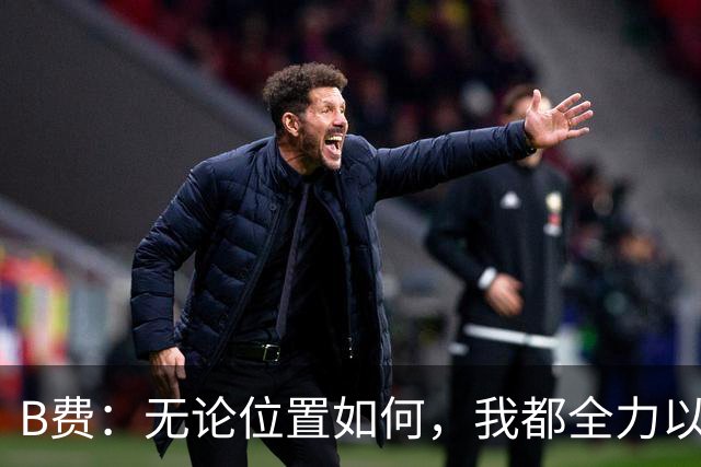 B费：无论位置如何，我都全力以赴，尽管只赢1-0，但球队表现令人满意